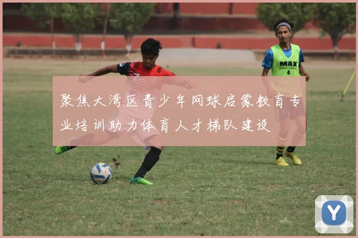 聚焦大湾区青少年网球启蒙教育专业培训助力体育人才梯队建设
