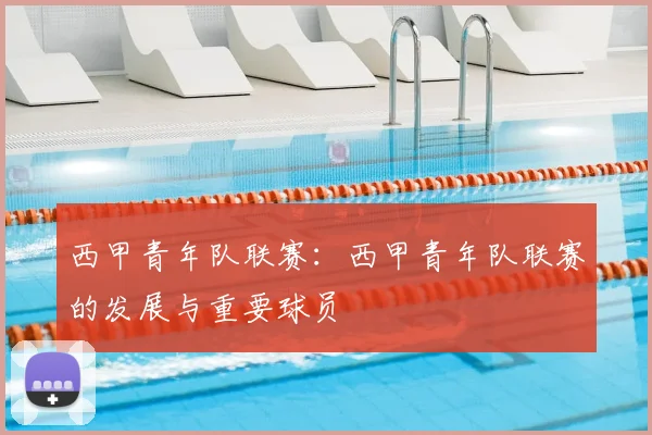 西甲青年队联赛：西甲青年队联赛的发展与重要球员
