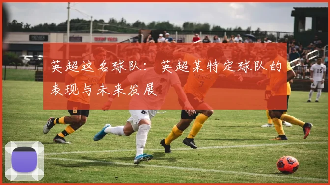 英超这名球队：英超某特定球队的表现与未来发展