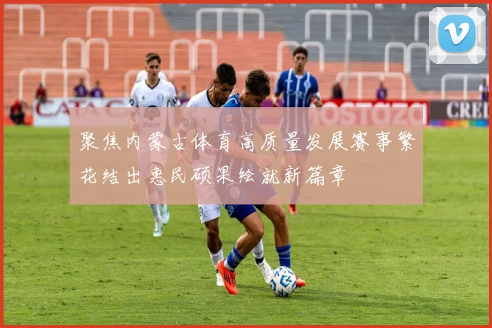 聚焦内蒙古体育高质量发展赛事繁花结出惠民硕果绘就新篇章