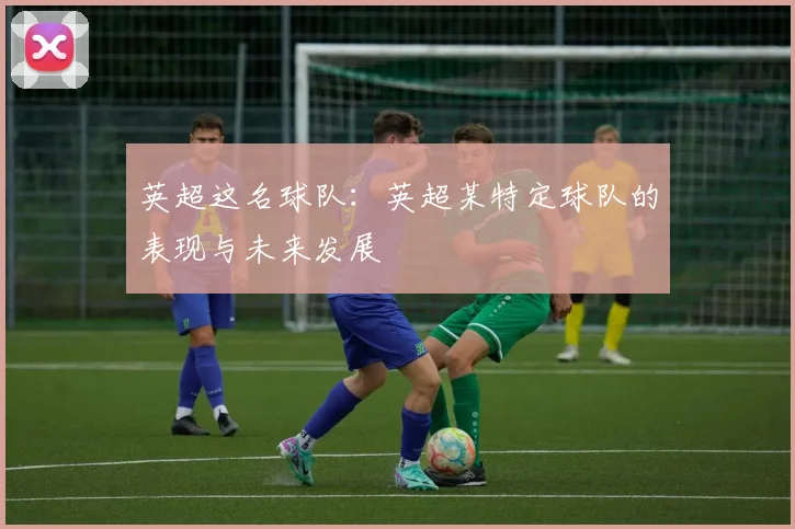 英超这名球队：英超某特定球队的表现与未来发展