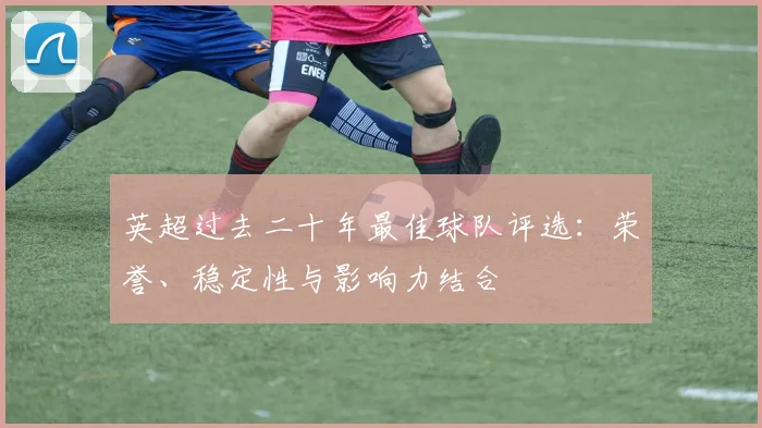英超过去二十年最佳球队评选：荣誉、稳定性与影响力结合