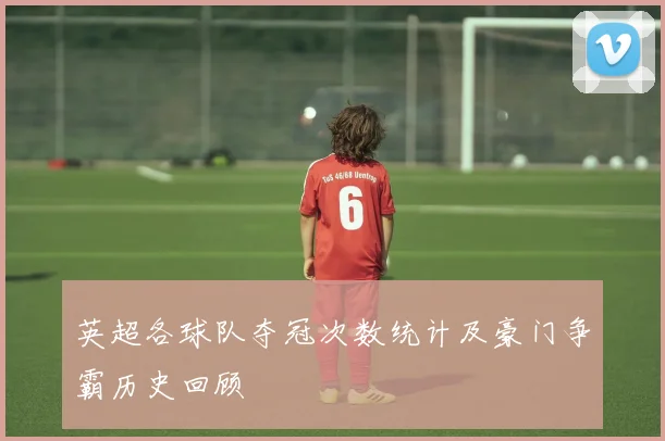 英超各球队夺冠次数统计及豪门争霸历史回顾