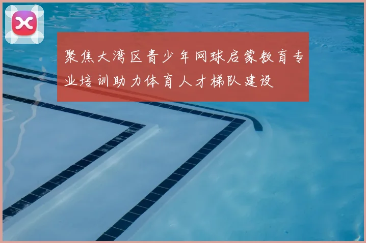 聚焦大湾区青少年网球启蒙教育专业培训助力体育人才梯队建设