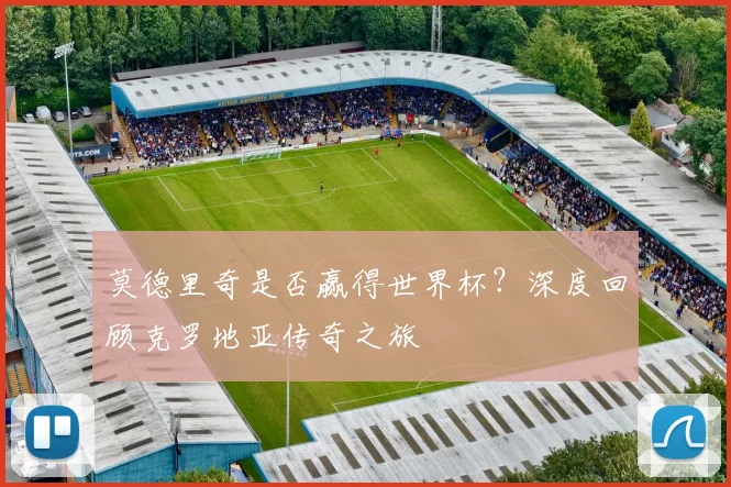 莫德里奇是否赢得世界杯？深度回顾克罗地亚传奇之旅