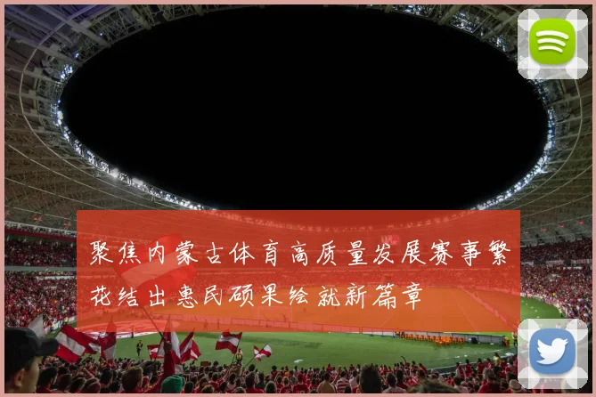 聚焦内蒙古体育高质量发展赛事繁花结出惠民硕果绘就新篇章