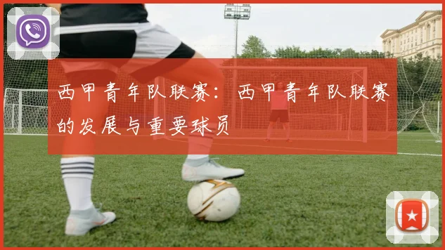 西甲青年队联赛：西甲青年队联赛的发展与重要球员